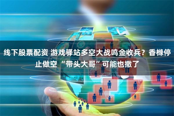 线下股票配资 游戏驿站多空大战鸣金收兵？香橼停止做空 “带头大哥”可能也撤了