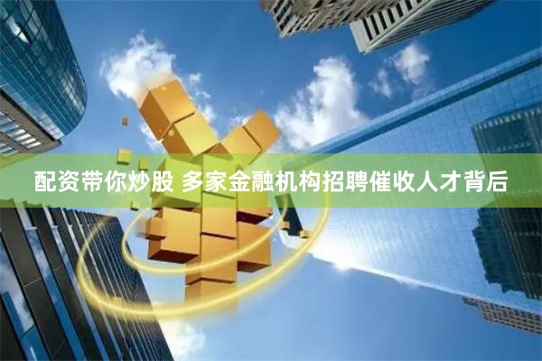 配资带你炒股 多家金融机构招聘催收人才背后