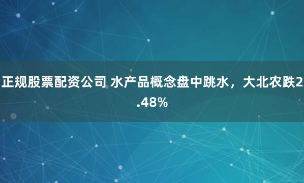 正规股票配资公司 水产品概念盘中跳水，大北农跌2.48%