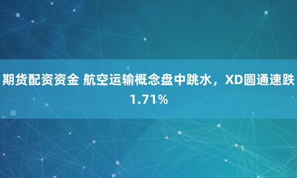 期货配资资金 航空运输概念盘中跳水，XD圆通速跌1.71%