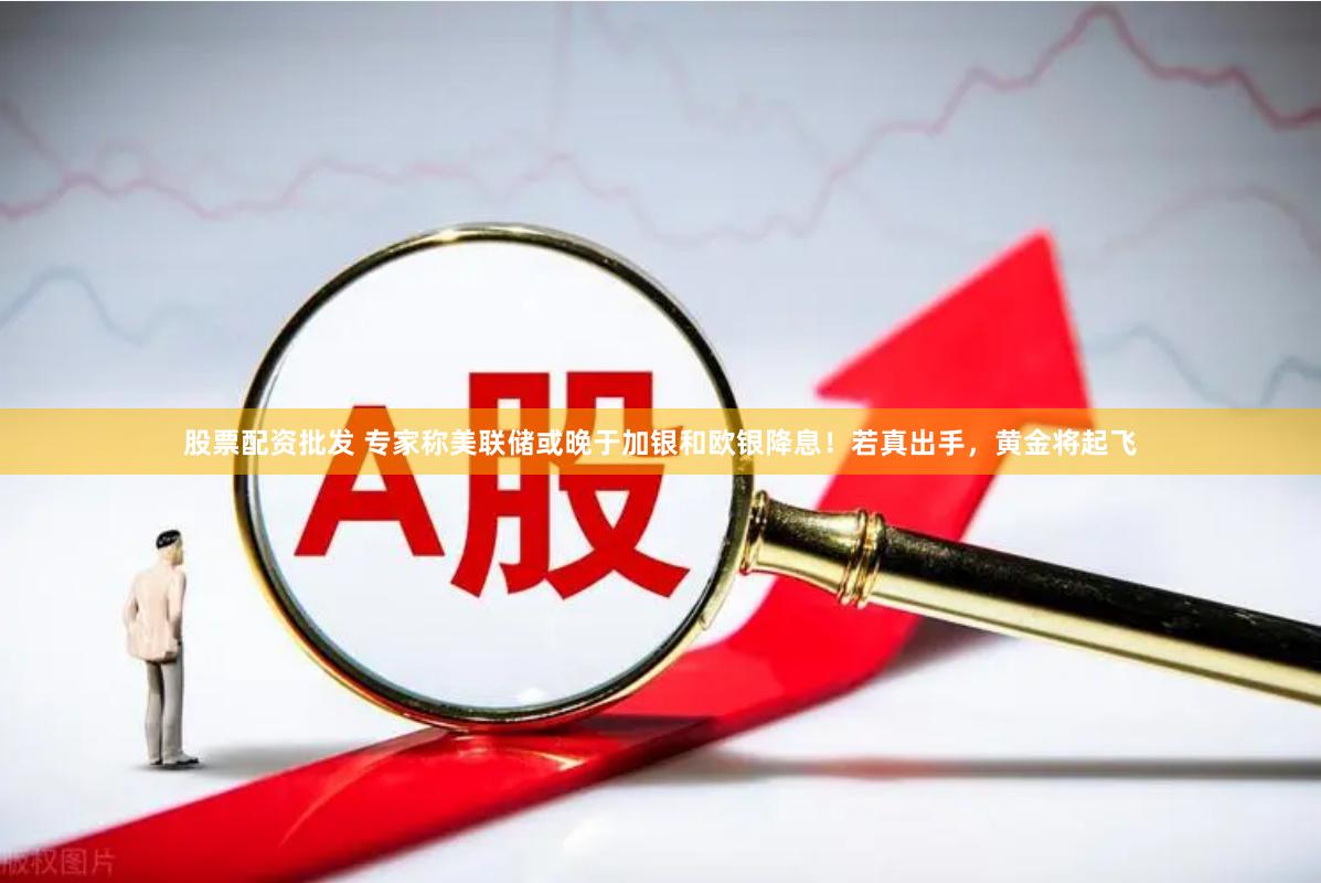 股票配资批发 专家称美联储或晚于加银和欧银降息！若真出手，黄金将起飞