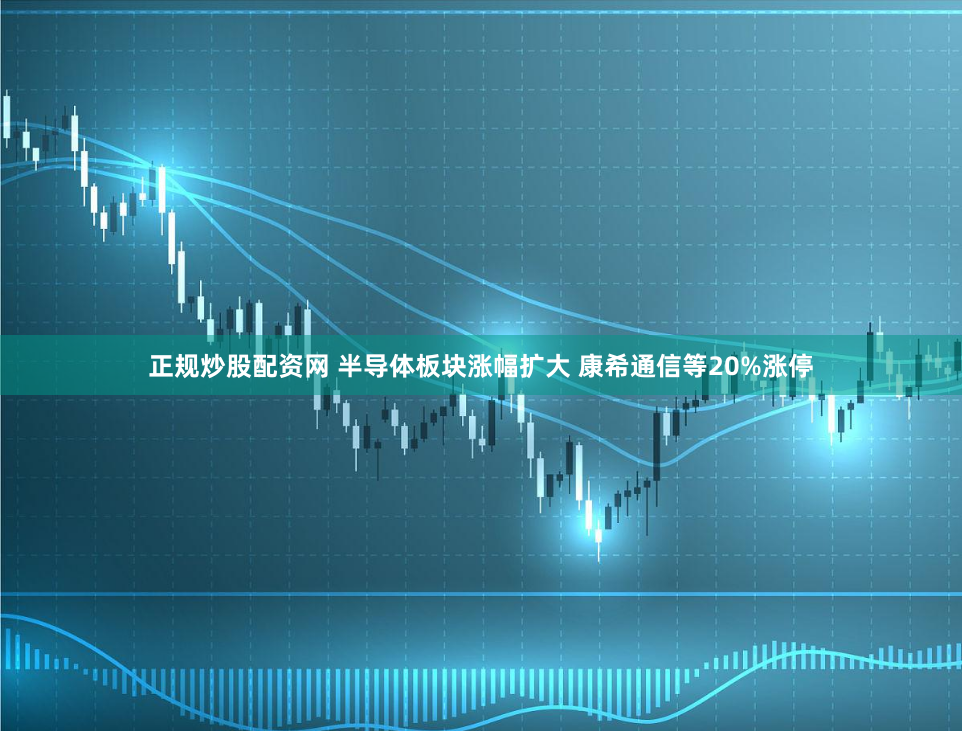 正规炒股配资网 半导体板块涨幅扩大 康希通信等20%涨停