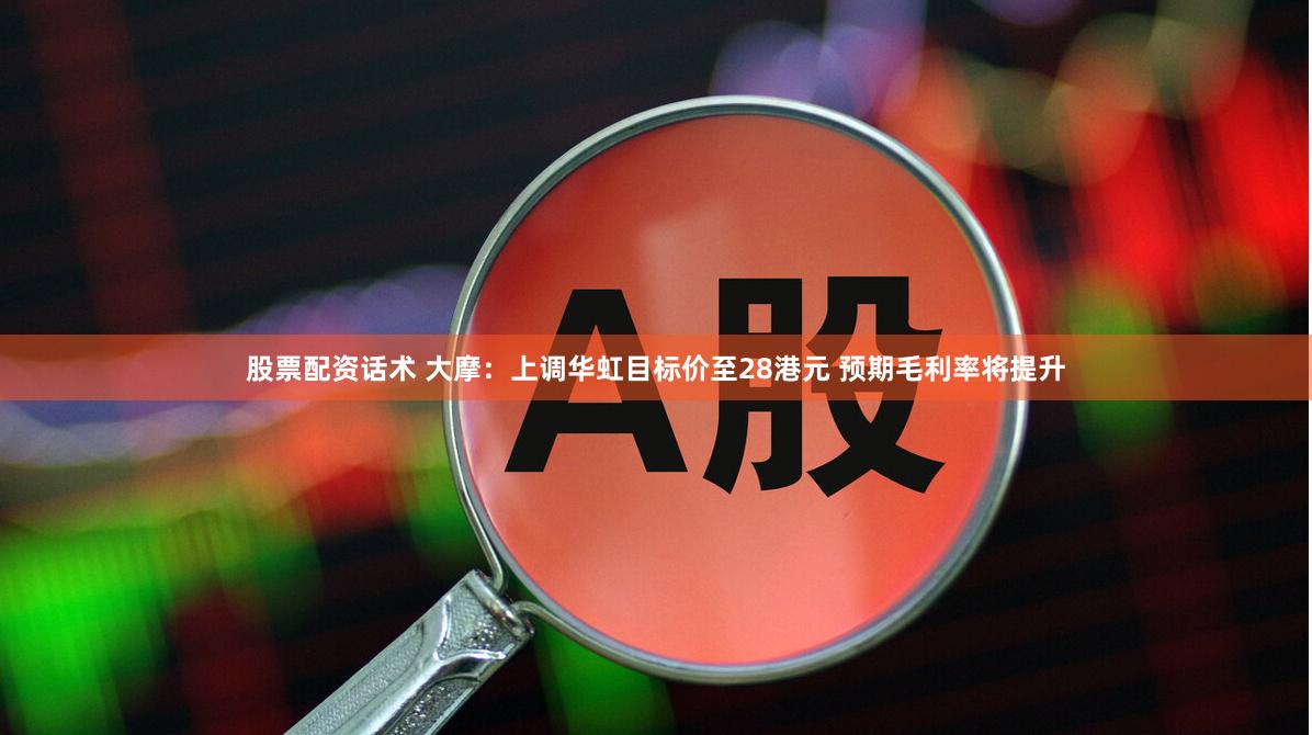 股票配资话术 大摩：上调华虹目标价至28港元 预期毛利率将提升
