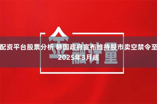 配资平台股票分析 韩国政府宣布维持股市卖空禁令至2025年3月底