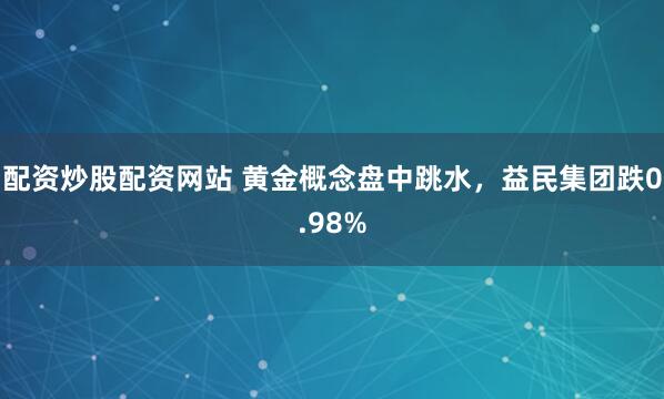 配资炒股配资网站 黄金概念盘中跳水，益民集团跌0.98%