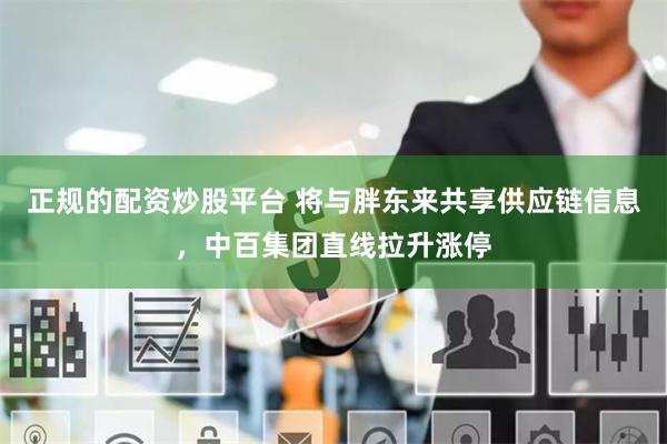 正规的配资炒股平台 将与胖东来共享供应链信息，中百集团直线拉升涨停