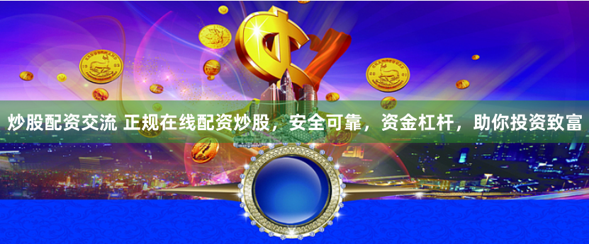 炒股配资交流 正规在线配资炒股，安全可靠，资金杠杆，助你投资致富