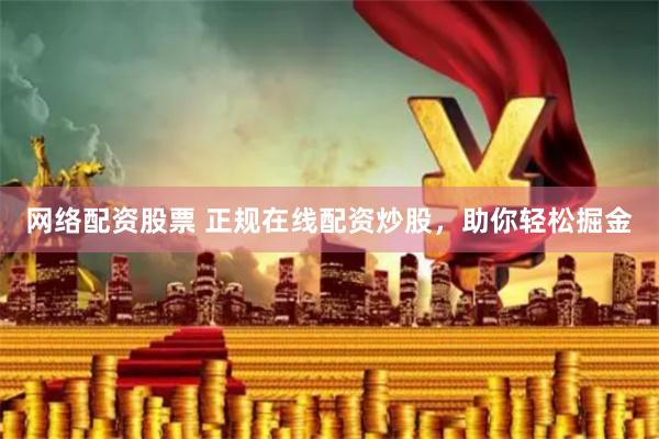 网络配资股票 正规在线配资炒股，助你轻松掘金