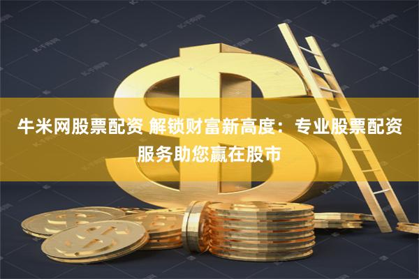 牛米网股票配资 解锁财富新高度：专业股票配资服务助您赢在股市