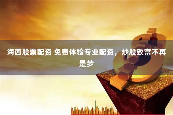 海西股票配资 免费体验专业配资，炒股致富不再是梦