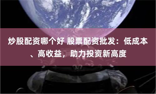 炒股配资哪个好 股票配资批发：低成本、高收益，助力投资新高度