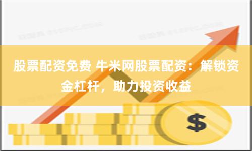 股票配资免费 牛米网股票配资：解锁资金杠杆，助力投资收益