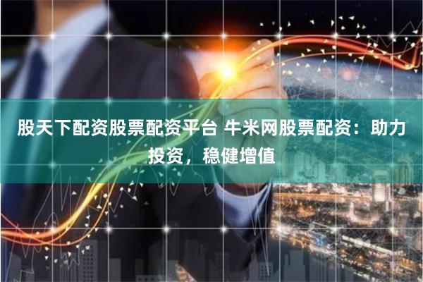 股天下配资股票配资平台 牛米网股票配资：助力投资，稳健增值