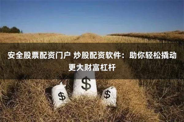 安全股票配资门户 炒股配资软件：助你轻松撬动更大财富杠杆