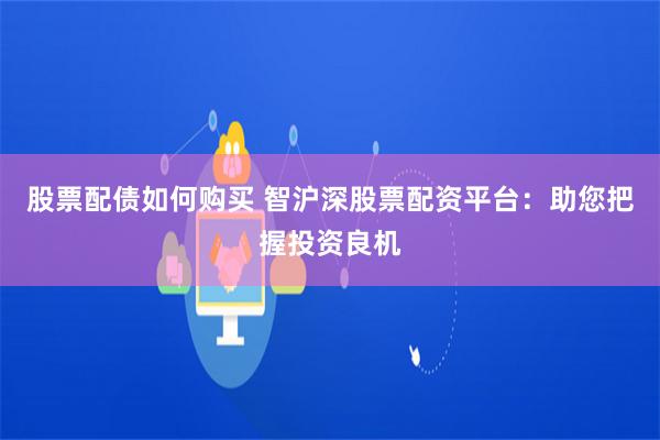 股票配债如何购买 智沪深股票配资平台：助您把握投资良机