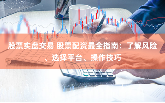 股票实盘交易 股票配资最全指南：了解风险、选择平台、操作技巧