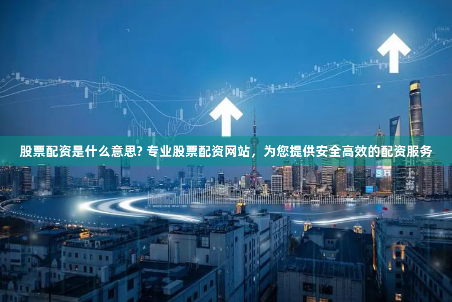 股票配资是什么意思? 专业股票配资网站，为您提供安全高效的配资服务