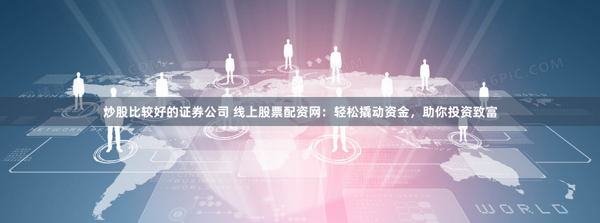 炒股比较好的证券公司 线上股票配资网：轻松撬动资金，助你投资致富