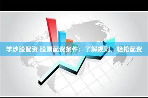 学炒股配资 股票配资条件：了解规则，轻松配资