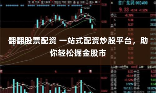 翻翻股票配资 一站式配资炒股平台，助你轻松掘金股市