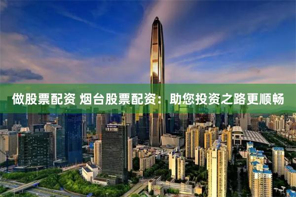 做股票配资 烟台股票配资：助您投资之路更顺畅