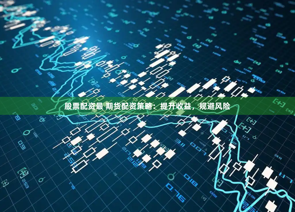 股票配资最 期货配资策略：提升收益，规避风险