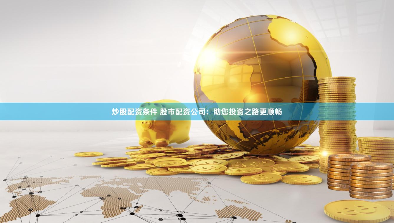 炒股配资条件 股市配资公司：助您投资之路更顺畅