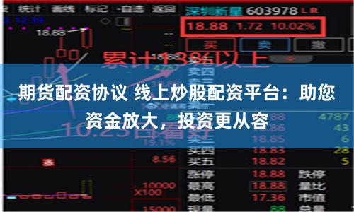 期货配资协议 线上炒股配资平台：助您资金放大，投资更从容
