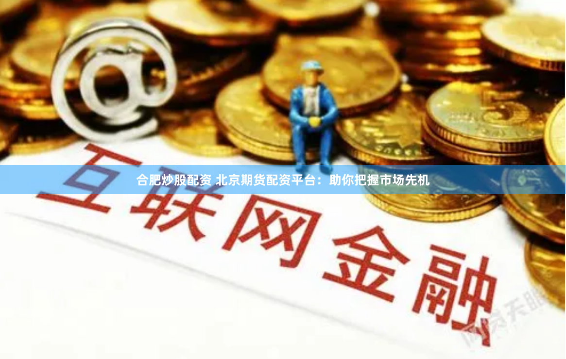 合肥炒股配资 北京期货配资平台：助你把握市场先机