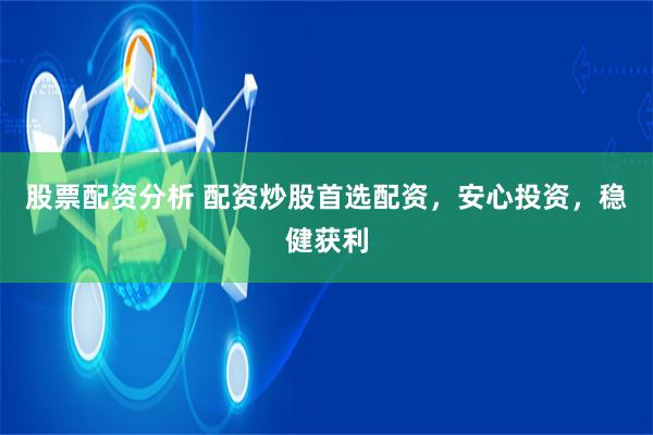 股票配资分析 配资炒股首选配资，安心投资，稳健获利