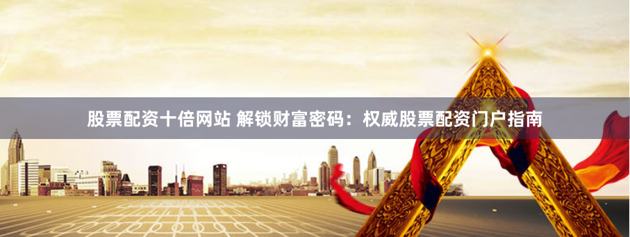股票配资十倍网站 解锁财富密码：权威股票配资门户指南