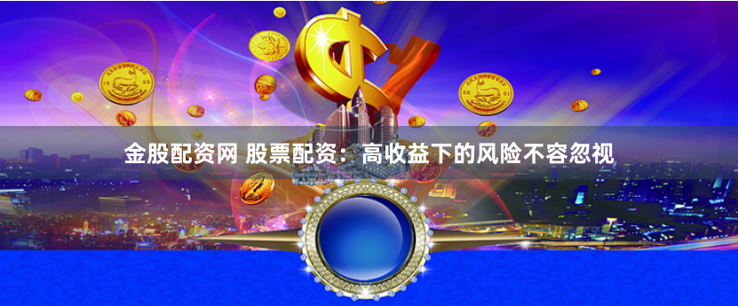 金股配资网 股票配资：高收益下的风险不容忽视