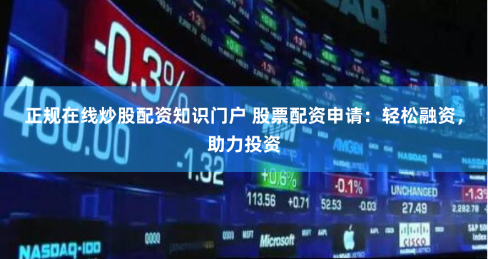 正规在线炒股配资知识门户 股票配资申请：轻松融资，助力投资