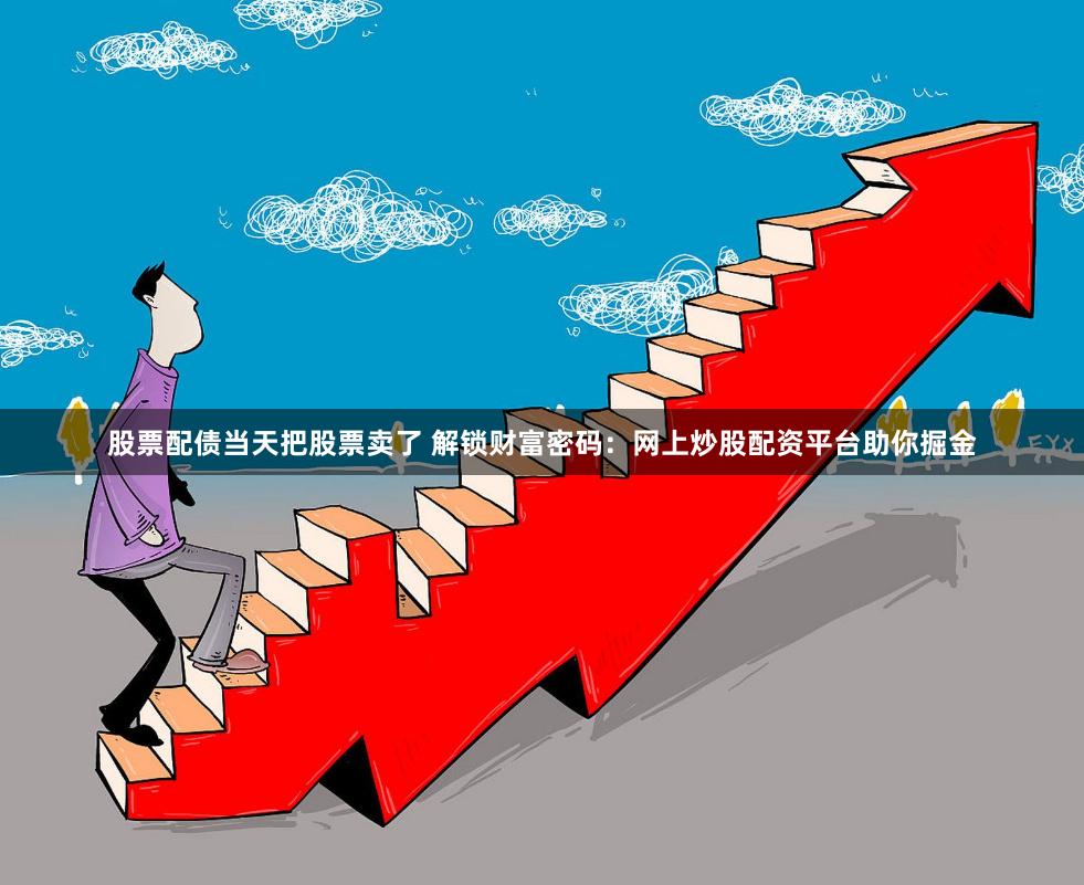 股票配债当天把股票卖了 解锁财富密码：网上炒股配资平台助你掘金