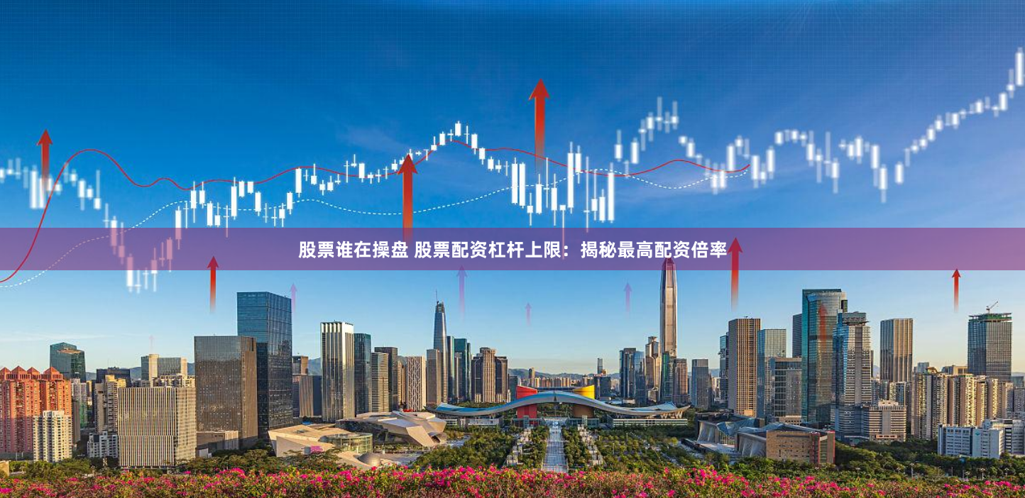 股票谁在操盘 股票配资杠杆上限：揭秘最高配资倍率