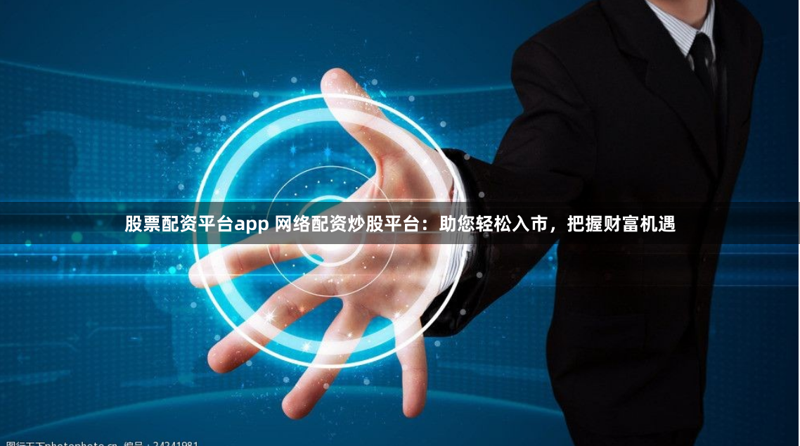 股票配资平台app 网络配资炒股平台：助您轻松入市，把握财富机遇