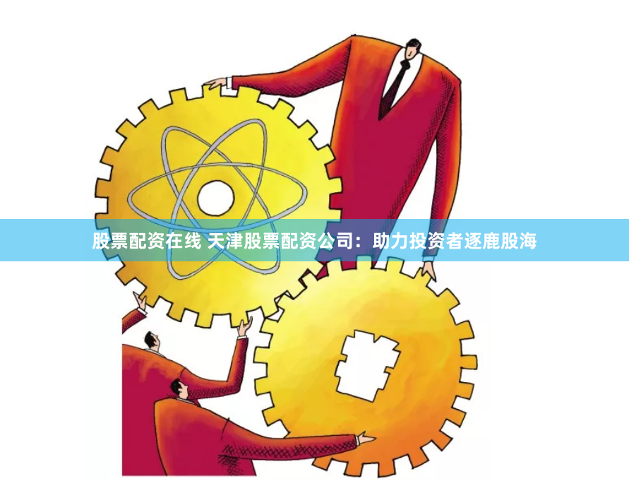 股票配资在线 天津股票配资公司：助力投资者逐鹿股海