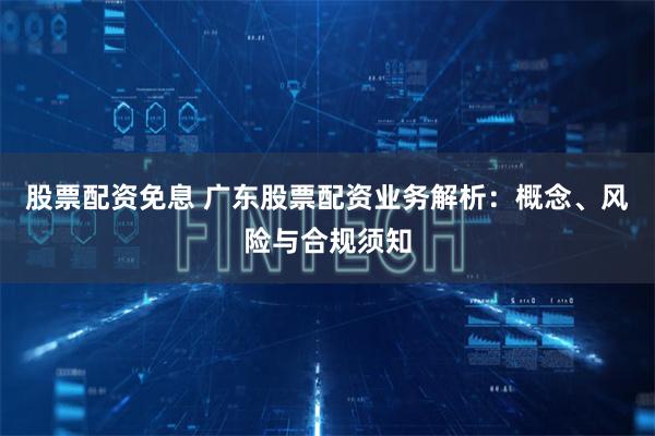 股票配资免息 广东股票配资业务解析：概念、风险与合规须知