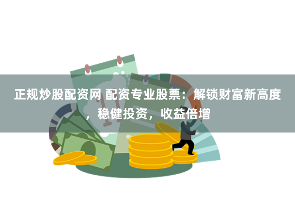 正规炒股配资网 配资专业股票：解锁财富新高度，稳健投资，收益倍增