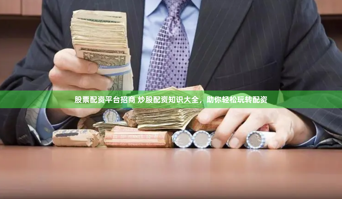 股票配资平台招商 炒股配资知识大全，助你轻松玩转配资