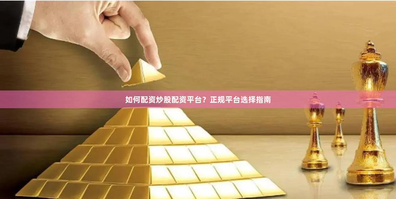 如何配资炒股配资平台？正规平台选择指南