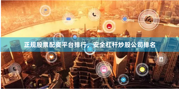 正规股票配资平台排行，安全杠杆炒股公司排名
